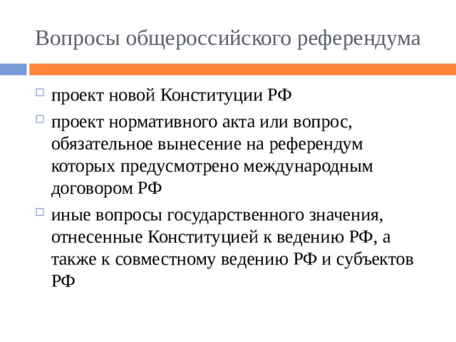 Вопросы общероссийского референдума проект новой Конституции РФ проект нормативного акта или вопрос, обязательное вынесение на референдум которых предусмотрено международным договором РФ иные вопросы государственного значения, отнесенные Конституцией к ведению РФ, а также к совместному ведению РФ и субъектов РФ  