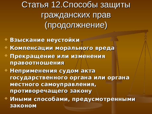 Статья 12.Способы защиты гражданских прав (продолжнение) Взыскание неустойки Компенсации морального вреда Прекращение или изменения правоотношения Неприменения судом акта государственного органа или органа местного самоуправления,  противоречащего закону Иными способами, предусмотренными законом 
