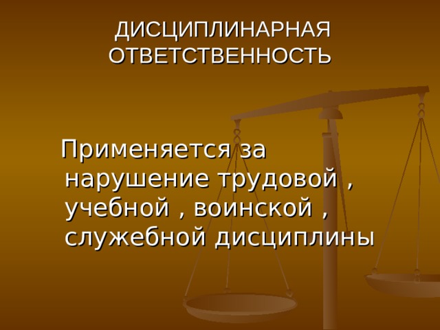  ДИСЦИПЛИНАРНАЯ ОТВЕТСТВЕННОСТЬ  Применяется за нарушение трудовой , учебной , воинской , служебной дисциплины 