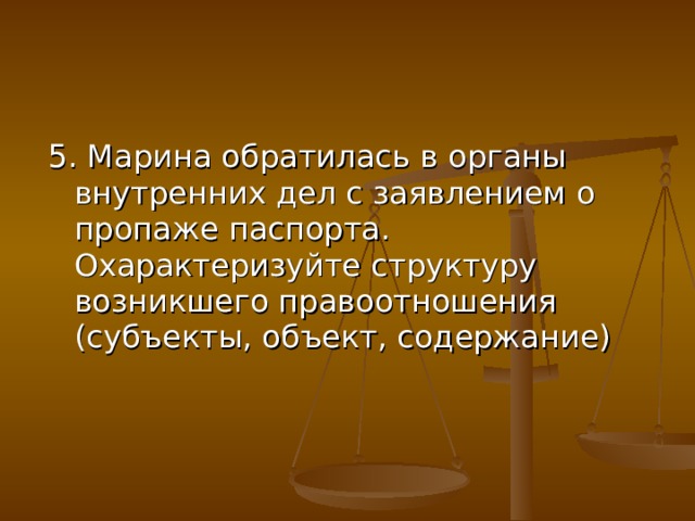 5. Марина обратилась в органы внутренних дел с заявлением о пропаже паспорта. Охарактеризуйте структуру возникшего правоотношения (субъекты, объект, содержание) 