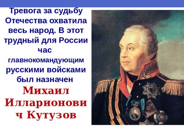 Тревога за судьбу Отечества охватила весь народ. В этот трудный для России час главнокомандующим русскими войсками был назначен Михаил Илларионович Кутузов    