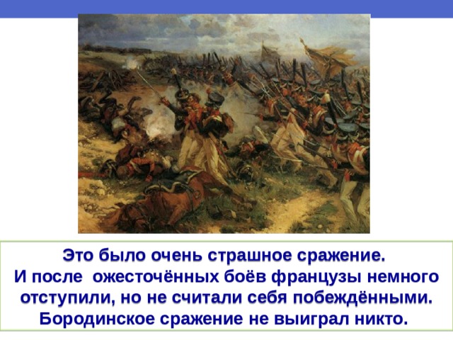 Это было очень страшное сражение. И после  ожесточённых боёв французы немного отступили, но не считали себя побеждёнными. Бородинское сражение не выиграл никто. 