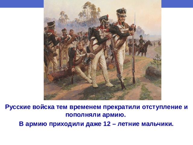 Русские войска тем временем прекратили отступление и пополняли армию. В армию приходили даже 12 – летние мальчики. 
