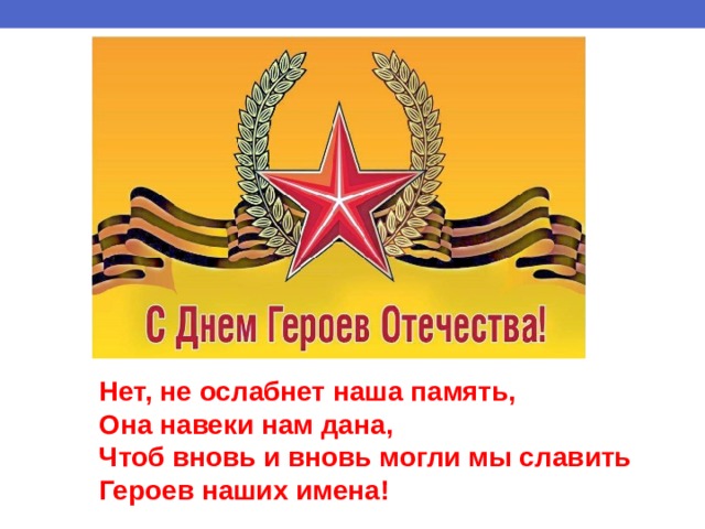 Нет, не ослабнет наша память, Она навеки нам дана, Чтоб вновь и вновь могли мы славить Героев наших имена! 