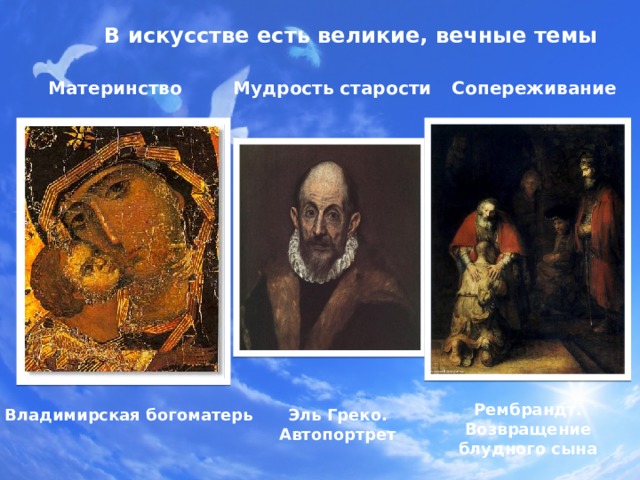 В искусстве есть великие, вечные темы Материнство Мудрость старости Сопереживание Рембрандт. Возвращение блудного сына Владимирская богоматерь Эль Греко. Автопортрет 