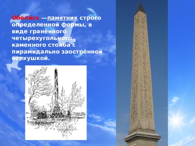 Обели́ск — памятник строго определенной формы, в виде гранённого четырехугольного каменного столба с пирамидально заострённой верхушкой. 