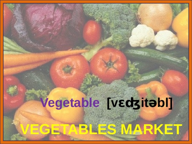 Vegetable [vɛʤitəbl] VEGETABLES MARKET 