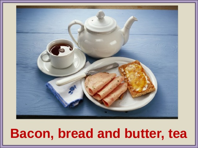 Bacon, bread and butter, tea 