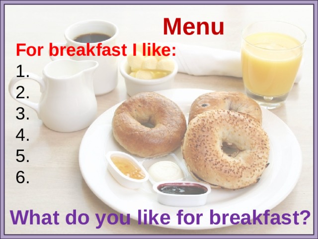 Menu For breakfast I like: 1. 2. 3. 4. 5. 6. What do you like for breakfast? 