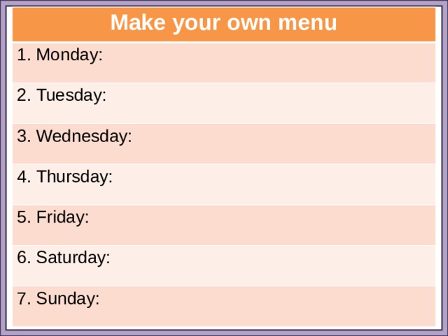 Make your own menu 1. Monday: 2. Tuesday: 3. Wednesday: 4. Thursday: 5. Friday: 6. Saturday: 7. Sunday: 