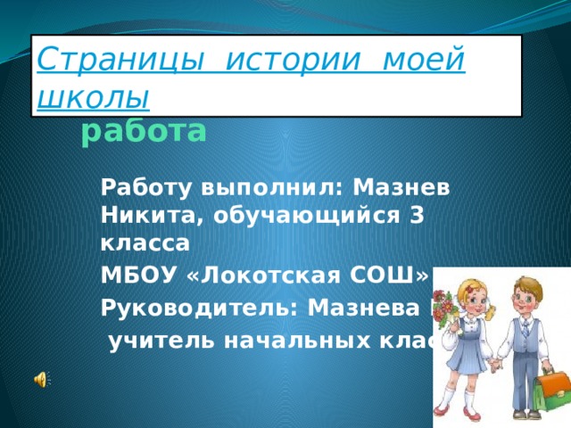 Страницы истории моей школы  Исследовательская работа Работу выполнил: Мазнев Никита, обучающийся 3 класса МБОУ «Локотская СОШ» Руководитель: Мазнева Г.И.,  учитель начальных классов 
