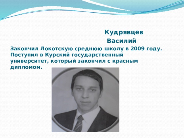      Кудрявцев  Василий Закончил Локотскую среднюю школу в 2009 году. Поступил в Курский государственный университет, который закончил с красным дипломом.  