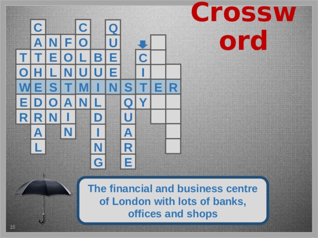 Crossword C C Q F N O A U  T E T O E L B C  H O U I L   E N U W E M S R T E I S N T Q E O D N  Y  L A   I U R R N D  N A A I  R N L E G The financial and business centre of London with lots of banks, offices and shops 5 
