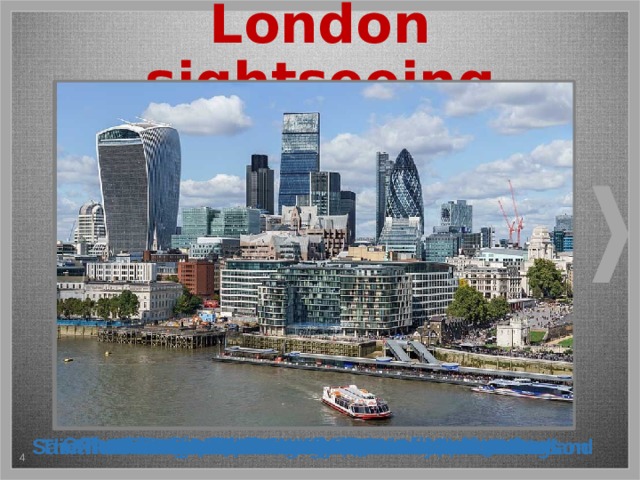 London sightseeing Триггер установлен на стрелку справа. При нажатии на неё изображения перемещаются на слайде вправо. После последней фотографии стрелка исчезает и появляется автобус. The City is the central part of London The London Eye is a popular tourist attraction Oxford Street – the most famous shopping street Tower Bridge Westminster Palace and the clock tower The Thames River Trafalgar Square with Nelson’s Column The Tower of London The British Parliament is in Westminster Palace Saint Paul’s Cathedral – the greatest church of England The hero in Battle of Trafalgar, Admiral Horatio Nelson Buckingham Palace and the Royal Guard Buckingham Palace The British Museum has a lot of exhibits The British Museum 3 4 