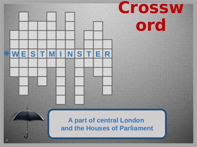 Crossword                             E M W S T R E I S N T                            Триггеры установлены на стрелки перед словами и на чёрный развёрнутый зонтик. После световой пульсации необходимо нажать на стрелку и появятся задание для разгадывания и зонт. Перемещение на следующий слайд при нажатии на выкатившееся чёрное такси.   Press the arrow to guess the word. A part of central London The hint is under the umbrella! and the Houses of Parliament 5 5 