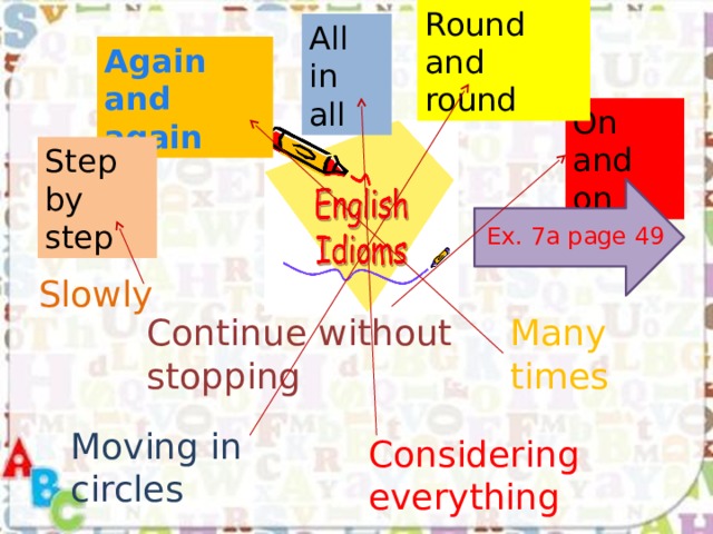 Round and round All in all Again and again On and on Step by step Ex. 7a page 49 Slowly Continue without stopping Many times Moving in circles Considering everything 