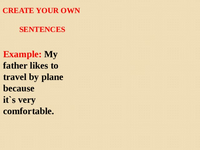 Create your own   sentences  Example: My father likes to travel by plane because it`s very comfortable.   