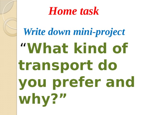Home task Write down mini-project  “ What kind of transport do you prefer and why?” 