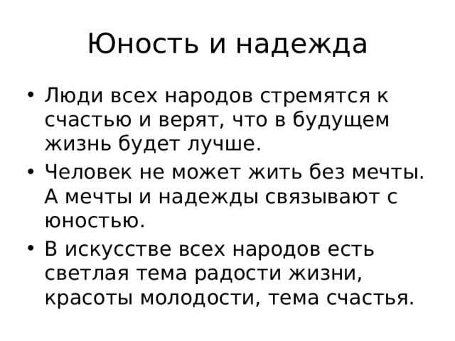Юность и надежда Люди всех народов стремятся к счастью и верят, что в будущем жизнь будет лучше. Человек не может жить без мечты. А мечты и надежды связывают с юностью. В искусстве всех народов есть светлая тема радости жизни, красоты молодости, тема счастья. 