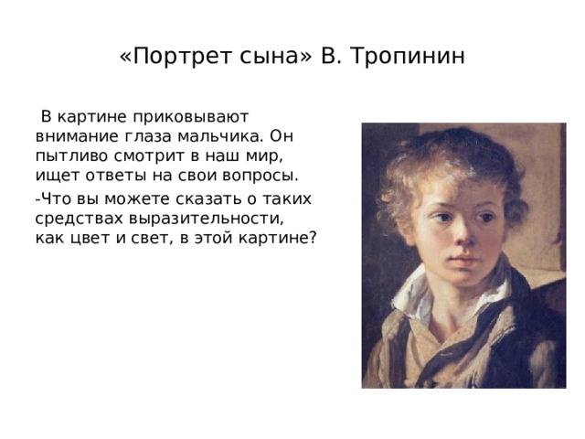 «Портрет сына» В. Тропинин  В картине приковывают внимание глаза мальчика. Он пытливо смотрит в наш мир, ищет ответы на свои вопросы. -Что вы можете сказать о таких средствах выразительности, как цвет и свет, в этой картине? 