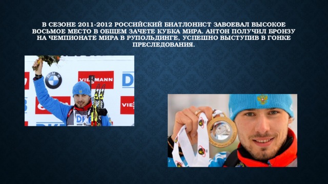 В сезоне 2011-2012 российский биатлонист завоевал высокое восьмое место в общем зачете кубка мира. Антон получил бронзу на чемпионате мира в рупольдинге, успешно выступив в гонке преследования. 