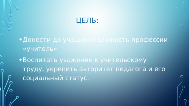 Цель: Донести до учащихся важность профессии «учитель» Воспитать уважение к учительскому труду, укрепить авторитет педагога и его социальный статус. 