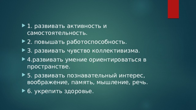 1. развивать активность и самостоятельность. 2. повышать работоспособность. 3. развивать чувство коллективизма. 4.развивать умение ориентироваться в пространстве. 5. развивать познавательный интерес, воображение, память, мышление, речь. 6. укрепить здоровье. 