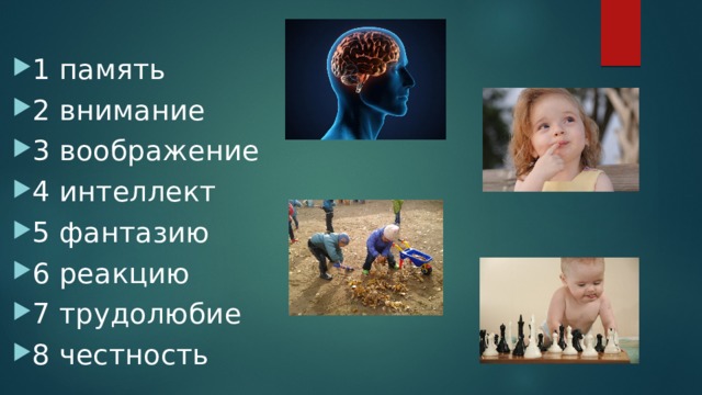 1 память 2 внимание 3 воображение 4 интеллект 5 фантазию 6 реакцию 7 трудолюбие 8 честность 