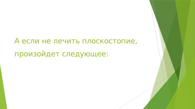 А если не лечить плоскостопие, произойдет следующее: 