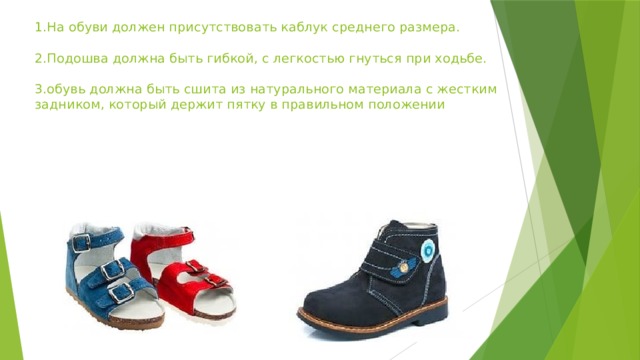 1.На обуви должен присутствовать каблук среднего размера.   2.Подошва должна быть гибкой, с легкостью гнуться при ходьбе.   3.обувь должна быть сшита из натурального материала с жестким задником, который держит пятку в правильном положении   