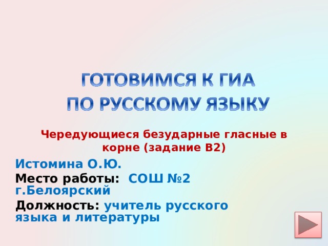Чередующиеся безударные гласные в корне (задание В2) Истомина О.Ю. Место работы: СОШ №2 г.Белоярский Должность: учитель русского языка и литературы 