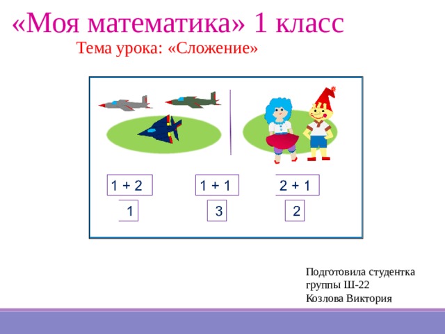 «Моя математика» 1 класс Тема урока: «Сложение» Подготовила студентка группы Ш-22 Козлова Виктория 