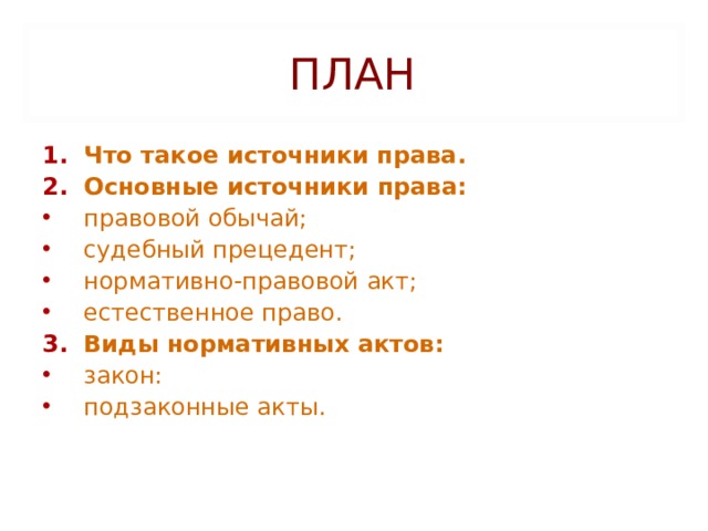 ПЛАН Что такое источники права. Основные источники права: правовой обычай; судебный прецедент; нормативно-правовой акт; естественное право. Виды нормативных актов: закон: подзаконные акты.   