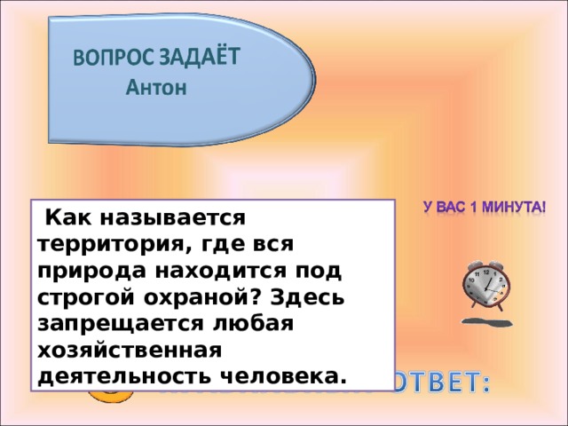  Как называется территория, где вся природа находится под строгой охраной? Здесь запрещается любая хозяйственная деятельность человека. 