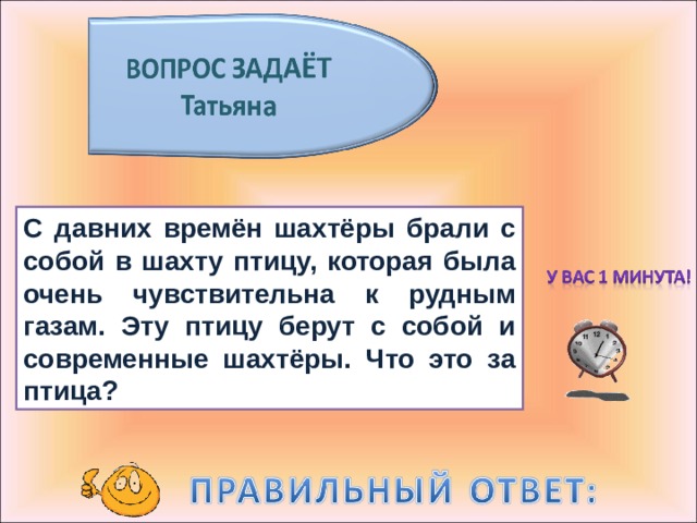 С давних времён шахтёры брали с собой в шахту птицу, которая была очень чувствительна к рудным газам. Эту птицу берут с собой и современные шахтёры. Что это за птица? 