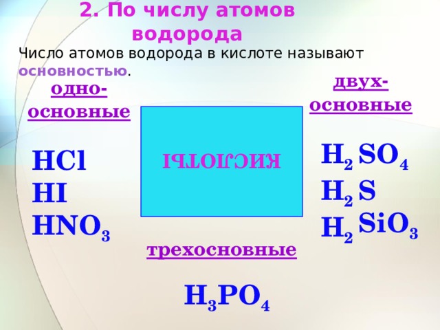 КИСЛОТЫ 2. По числу атомов водорода Число атомов водорода в кислоте называют основностью . двух- основные одно- основные SО 4 Н 2 S Н 2 Н 2 SiО 3 Сl Н Н I NО 3 Н трехосновные РО 4 Н 3 