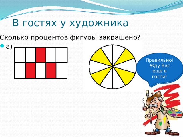 В гостях у художника Сколько процентов фигуры закрашено? а) б) Правильно! Жду Вас еще в гости! Я нарисовал две геометрические фигуры, но закрасил их частично 