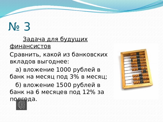 № 3  Задача для будущих финансистов Сравнить, какой из банковских вкладов выгоднее:  а) вложение 1000 рублей в банк на месяц под 3% в месяц;  б) вложение 1500 рублей в банк на 6 месяцев под 12% за полгода. 