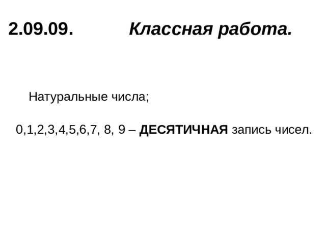 2.09.09. Классная работа. Натуральные числа; 0,1,2,3,4,5,6,7, 8, 9 – ДЕСЯТИЧНАЯ запись чисел. 