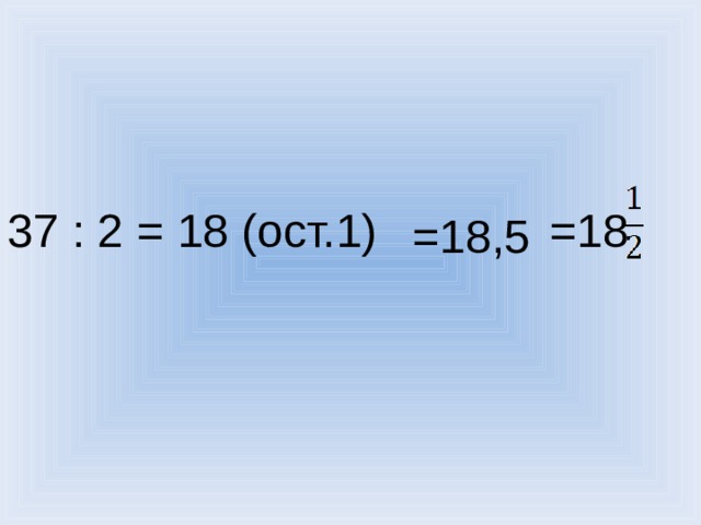 37 : 2 = 18 (ост.1) =18 =18,5  