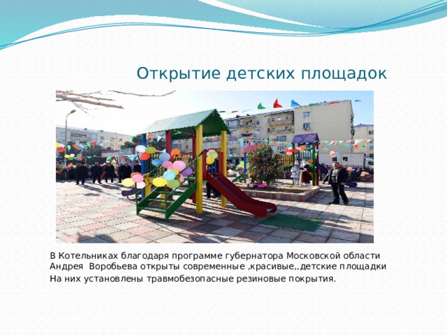  Открытие детских площадок В Котельниках благодаря программе губернатора Московской области Андрея Воробьева открыты современные ,красивые,,детские площадки На них установлены травмобезопасные резиновые покрытия. 