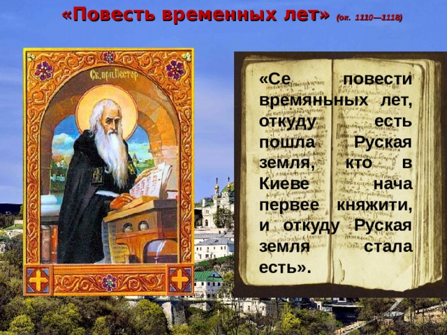 «Повесть временных лет» (ок.  1110—1118)  «Се повести времяньных лет, откуду есть пошла Руская земля, кто в Киеве нача первее княжити, и откуду Руская земля стала есть».   