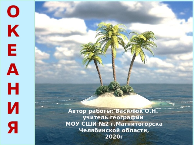 ОКЕАНИЯ Автор работы: Василюк О.Н. учитель географии МОУ СШИ №2 г.Магнитогорска Челябинской области, 2020г  