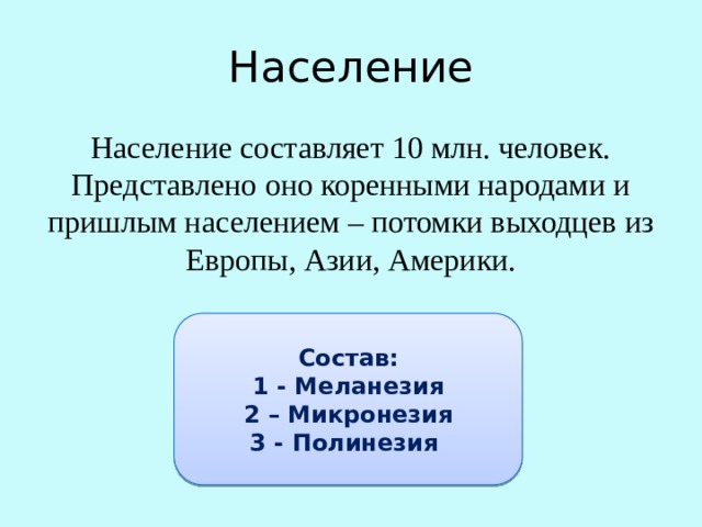 Население Население составляет 10 млн. человек. Представлено оно коренными народами и пришлым населением – потомки выходцев из Европы, Азии, Америки. Состав: 1 - Меланезия 2 – Микронезия 3 - Полинезия 