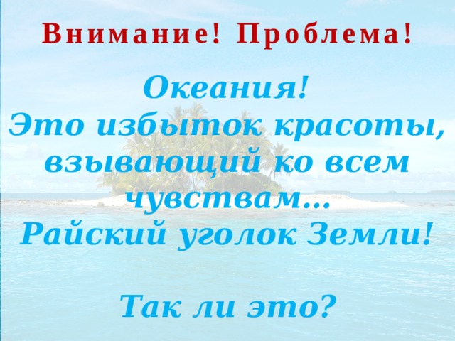Внимание! Проблема!  Океания! Это избыток красоты, взывающий ко всем чувствам…  Райский уголок Земли!  Так ли это? 