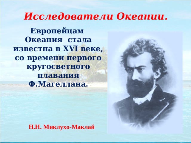  Исследователи Океании. Европейцам Океания стала известна в XVI веке, со времени первого кругосветного плавания Ф.Магеллана. Н.Н. Миклухо-Маклай 