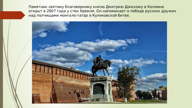 Памятник святому благоверному князю Дмитрию Донскому в Коломне открыт в 2007 года у стен Кремля. Он напоминает о победе русских дружин над полчищами монголо-татар в Куликовской битве. 