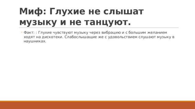 Миф: Глухие не слышат музыку и не танцуют. Факт: : Глухие чувствуют музыку через вибрацию и с большим желанием ходят на дискотеки. Слабослышащие же с удовольствием слушают музыку в наушниках. Факт: : Глухие чувствуют музыку через вибрацию и с большим желанием ходят на дискотеки. Слабослышащие же с удовольствием слушают музыку в наушниках. 