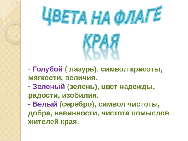  Голубой ( лазурь), символ красоты, мягкости, величия.  Зеленый (зелень), цвет надежды, радости, изобилия. - Белый (серебро), символ чистоты, добра, невинности, чистота помыслов жителей края. 