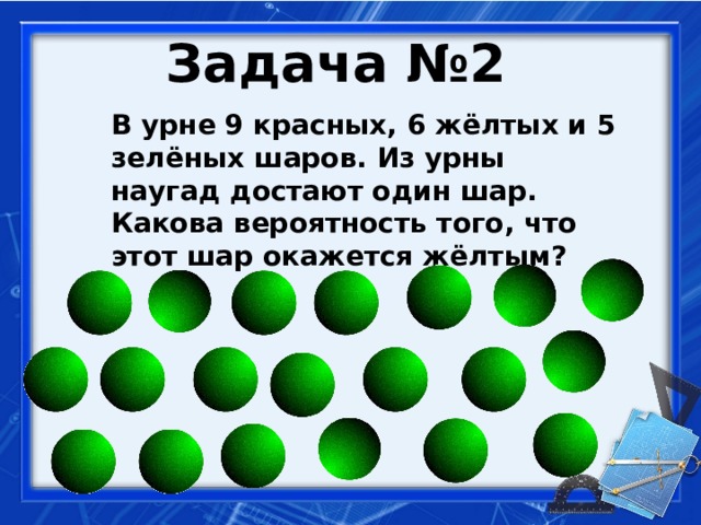Задача №2  В урне 9 красных, 6 жёлтых и 5 зелёных шаров. Из урны наугад достают один шар. Какова вероятность того, что этот шар окажется жёлтым?     